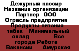 Дежурный кассир › Название организации ­ Партнер, ООО › Отрасль предприятия ­ Продукты питания, табак › Минимальный оклад ­ 33 000 - Все города Работа » Вакансии   . Амурская обл.,Архаринский р-н